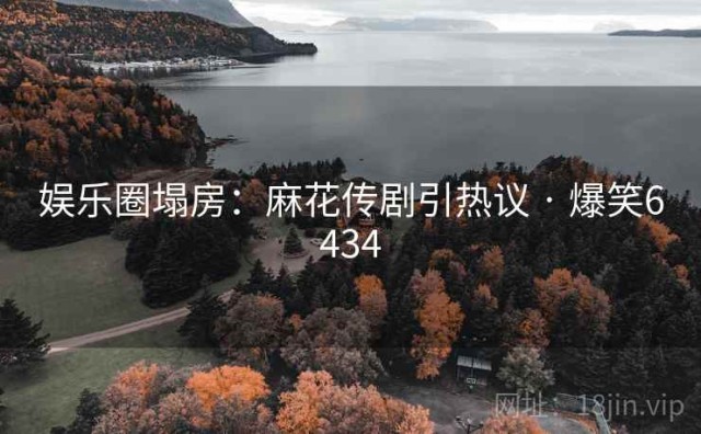 娱乐圈塌房：麻花传剧引热议 · 爆笑6434