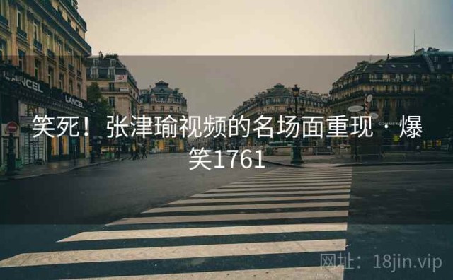 笑死！张津瑜视频的名场面重现 · 爆笑1761