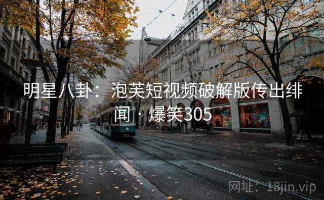 明星八卦：泡芙短视频破解版传出绯闻 · 爆笑305