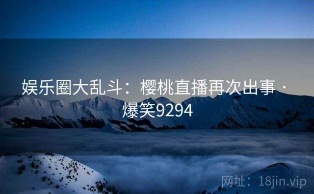 娱乐圈大乱斗：樱桃直播再次出事 · 爆笑9294