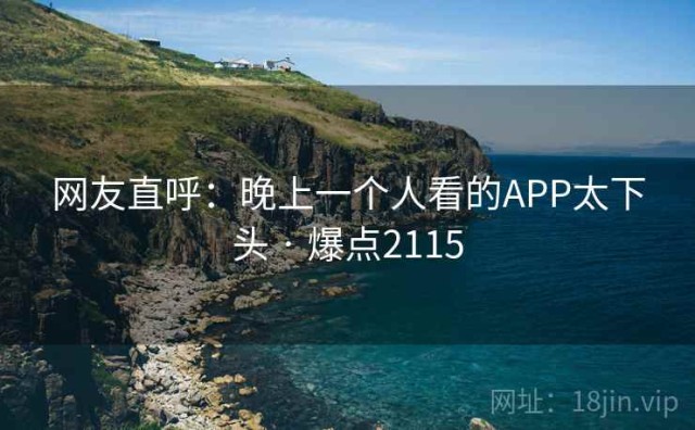 网友直呼：晚上一个人看的APP太下头 · 爆点2115