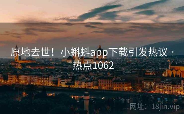 原地去世！小蝌蚪app下载引发热议 · 热点1062