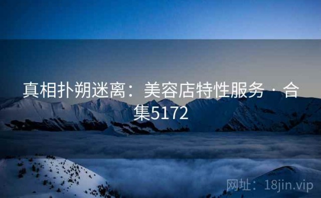 真相扑朔迷离：美容店特性服务 · 合集5172