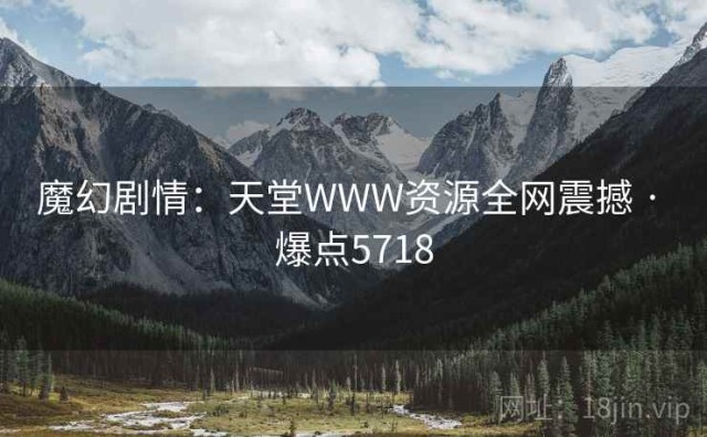 魔幻剧情：天堂WWW资源全网震撼 · 爆点5718