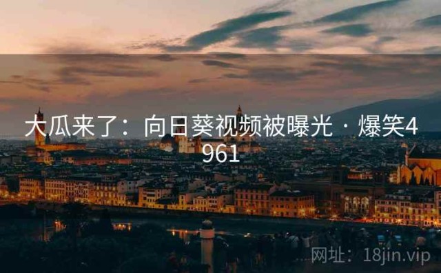大瓜来了：向日葵视频被曝光 · 爆笑4961