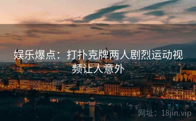 娱乐爆点：打扑克牌两人剧烈运动视频让人意外