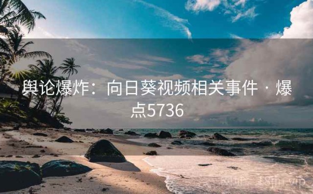 舆论爆炸：向日葵视频相关事件 · 爆点5736