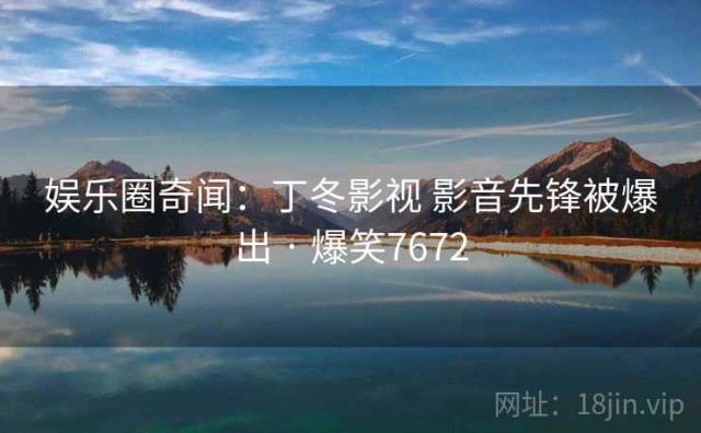 娱乐圈奇闻：丁冬影视 影音先锋被爆出 · 爆笑7672