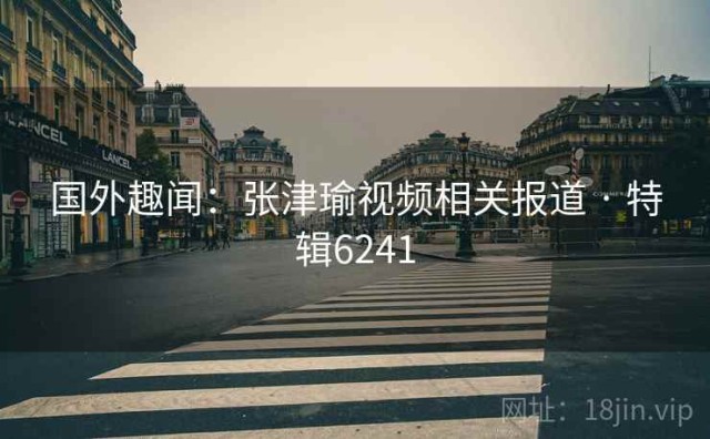 国外趣闻：张津瑜视频相关报道 · 特辑6241