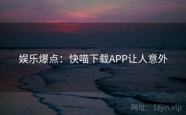 娱乐爆点:快喵下载APP让人意外 娱乐爆点:快喵下载APP让人意外