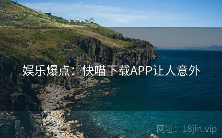 娱乐爆点:快喵下载APP让人意外 娱乐爆点:快喵下载APP让人意外
