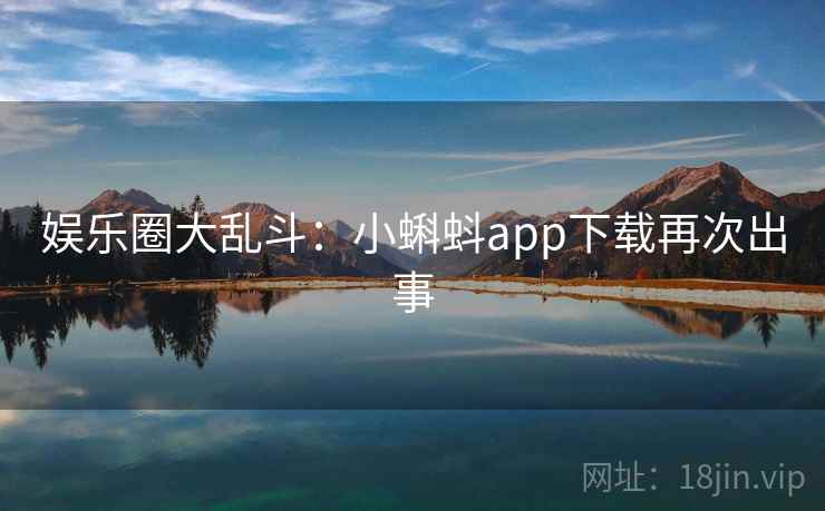 娱乐圈大乱斗:小蝌蚪app下载再次出事 娱乐圈大乱斗:小蝌蚪app下载再次出事