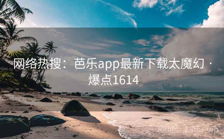 网络热搜：芭乐app最新下载太魔幻 · 爆点1614