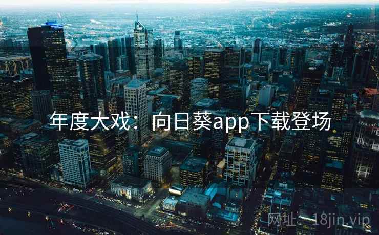 年度大戏:向日葵app下载登场 年度大戏:向日葵app下载登场