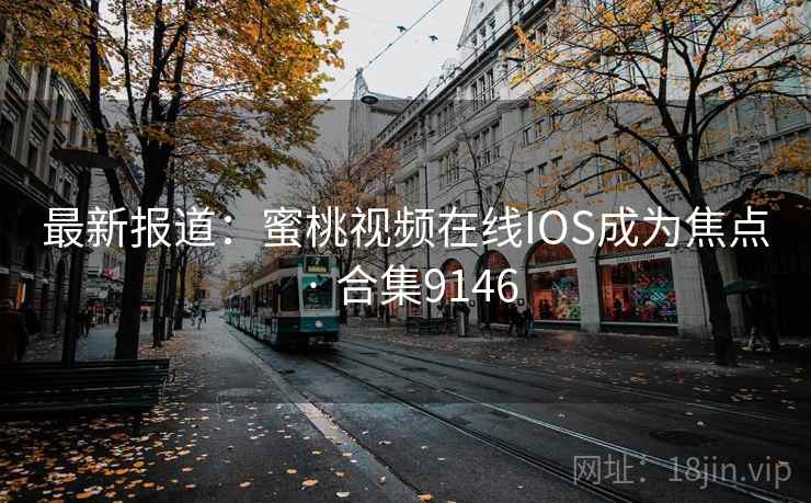 最新报道：蜜桃视频在线IOS成为焦点 · 合集9146