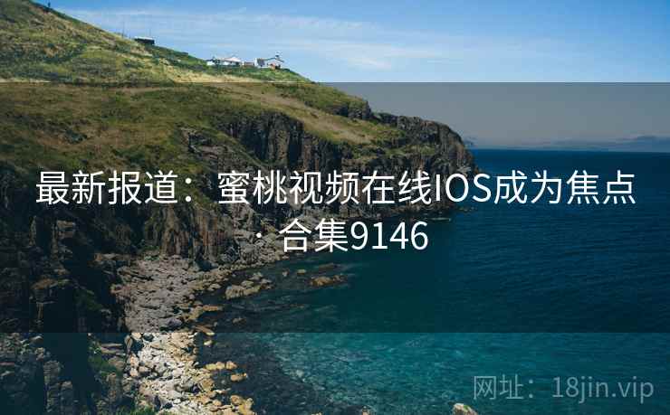 最新报道：蜜桃视频在线IOS成为焦点 · 合集9146