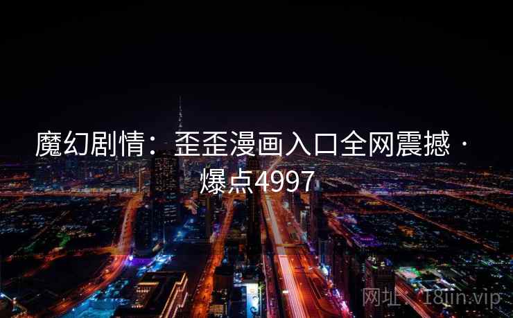 魔幻剧情：歪歪漫画入口全网震撼 · 爆点4997