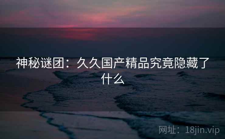 神秘谜团：久久国产精品究竟隐藏了什么