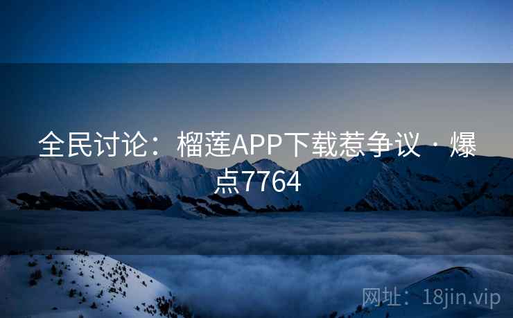 全民讨论：榴莲APP下载惹争议 · 爆点7764