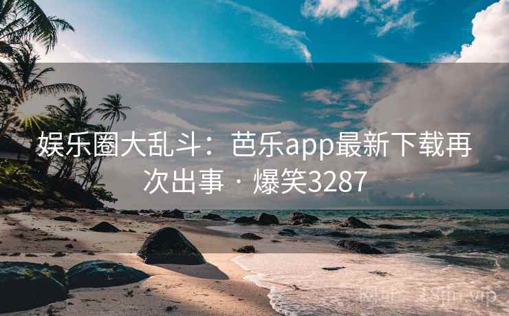 娱乐圈大乱斗:芭乐app最新下载再次出事 · 爆笑3287 娱乐圈大乱斗:芭乐app最新下载再次出事 · 爆笑3287