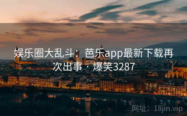 娱乐圈大乱斗:芭乐app最新下载再次出事 · 爆笑3287 娱乐圈大乱斗:芭乐app最新下载再次出事 · 爆笑3287