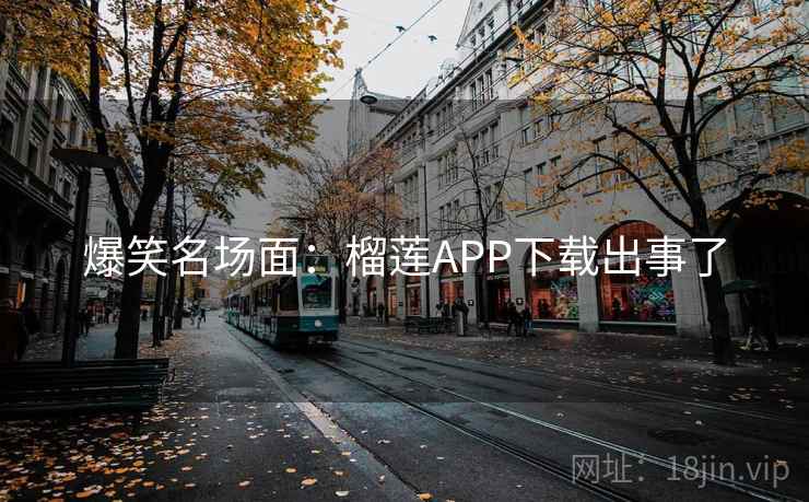 爆笑名场面：榴莲APP下载出事了