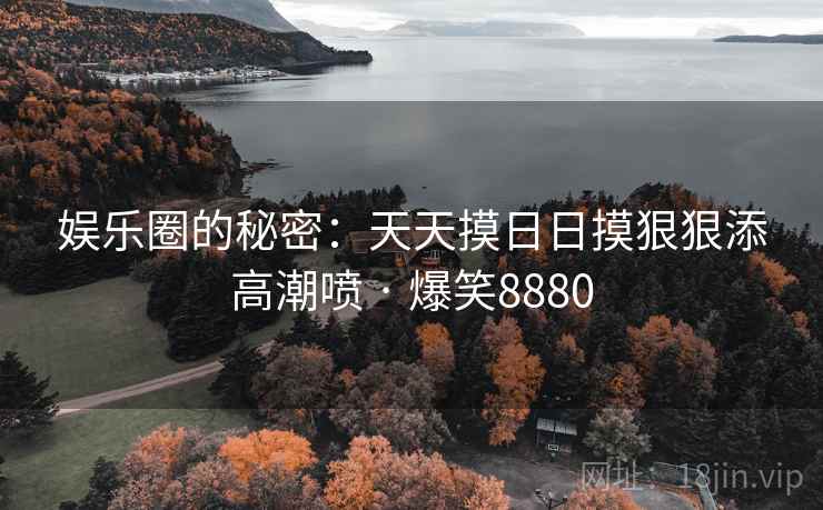 娱乐圈的秘密：天天摸日日摸狠狠添高潮喷 · 爆笑8880