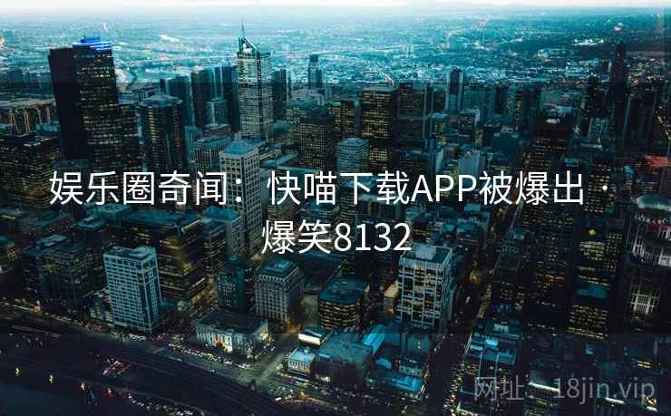 娱乐圈奇闻:快喵下载APP被爆出 · 爆笑8132 娱乐圈奇闻:快喵下载APP被爆出 · 爆笑8132