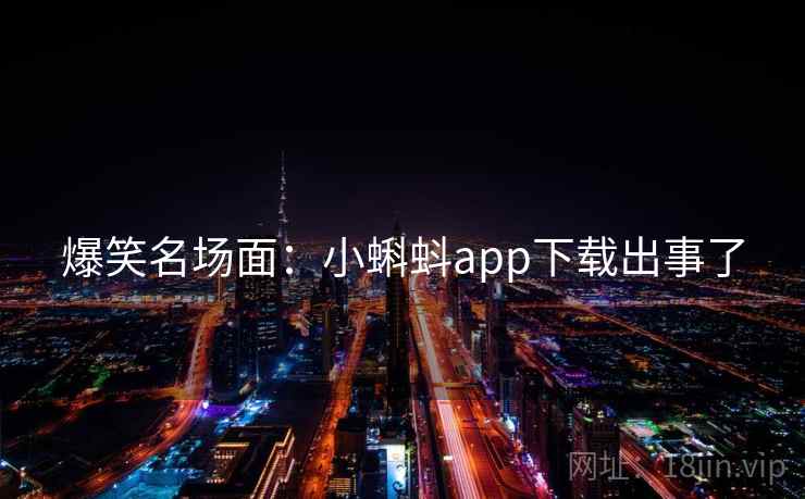 爆笑名场面:小蝌蚪app下载出事了 爆笑名场面:小蝌蚪app下载出事了