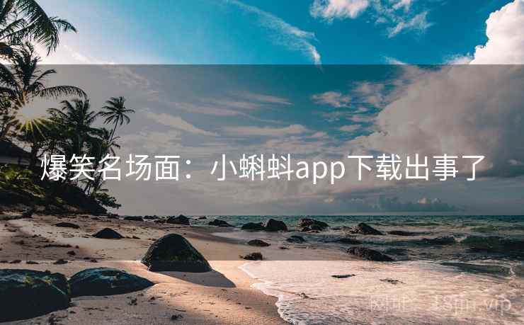爆笑名场面：小蝌蚪app下载出事了