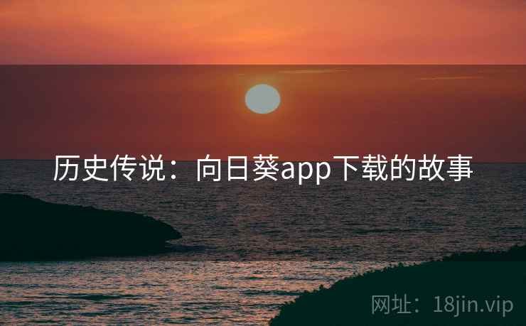 历史传说:向日葵app下载的故事 历史传说:向日葵app下载的故事