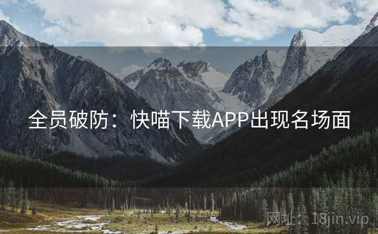 全员破防:快喵下载APP出现名场面 全员破防:快喵下载APP出现名场面
