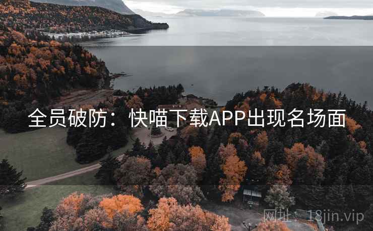 全员破防:快喵下载APP出现名场面 全员破防:快喵下载APP出现名场面