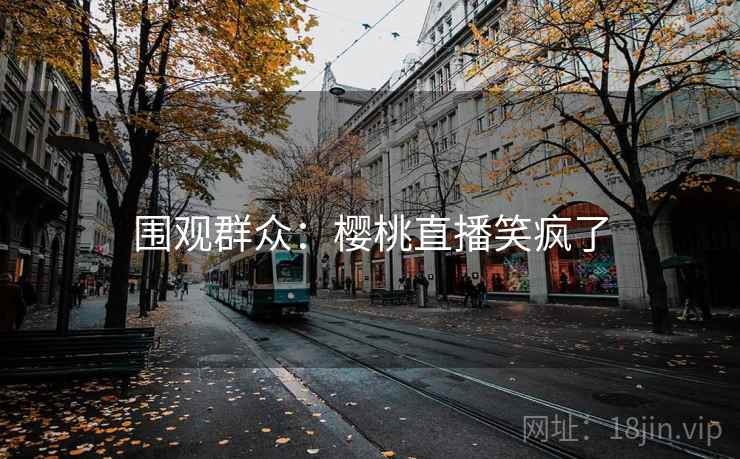 围观群众:樱桃直播笑疯了 围观群众:樱桃直播笑疯了