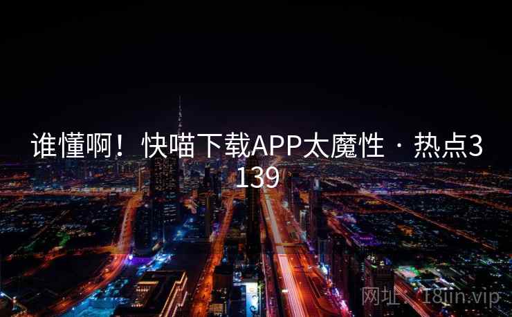 谁懂啊！快喵下载APP太魔性 · 热点3139