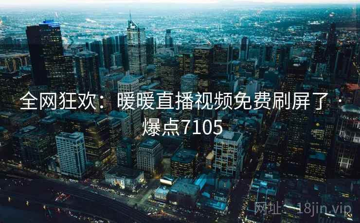 全网狂欢：暖暖直播视频免费刷屏了 · 爆点7105