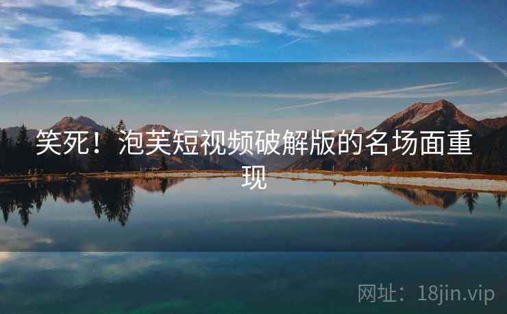 笑死！泡芙短视频破解版的名场面重现