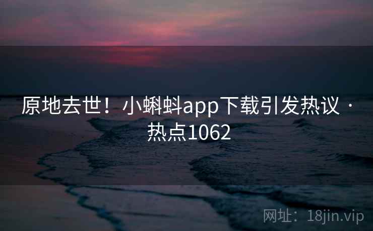 原地去世!小蝌蚪app下载引发热议 · 热点1062 原地去世!小蝌蚪app下载引发热议 · 热点1062