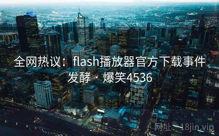 全网热议:flash播放器官方下载事件发酵 · 爆笑4536 全网热议:flash播放器官方下载事件发酵 · 爆笑4536