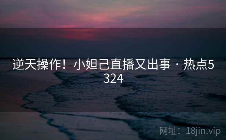 逆天操作!小妲己直播又出事 · 热点5324 逆天操作!小妲己直播又出事 · 热点5324
