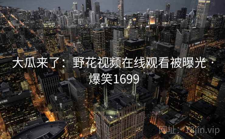 大瓜来了：野花视频在线观看被曝光 · 爆笑1699