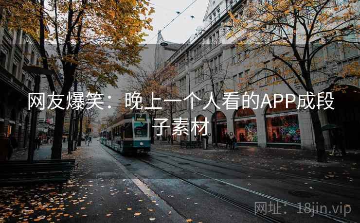 网友爆笑:晚上一个人看的APP成段子素材 网友爆笑:晚上一个人看的APP成段子素材