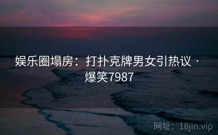 娱乐圈塌房：打扑克牌男女引热议 · 爆笑7987