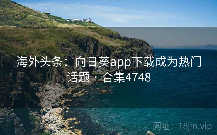 海外头条：向日葵app下载成为热门话题 · 合集4748