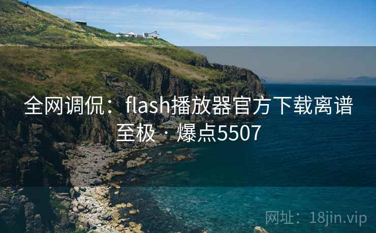 全网调侃:flash播放器官方下载离谱至极 · 爆点5507 全网调侃:flash播放器官方下载离谱至极 · 爆点5507