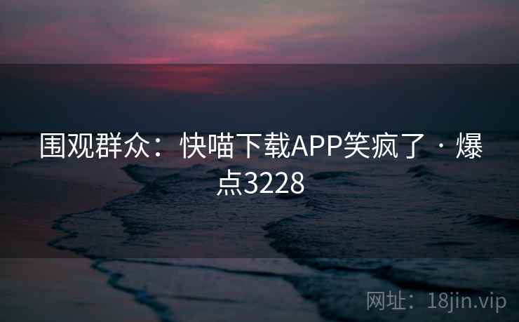围观群众:快喵下载APP笑疯了 · 爆点3228 围观群众:快喵下载APP笑疯了 · 爆点3228