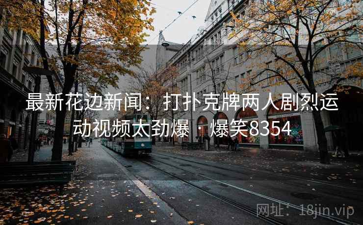 最新花边新闻：打扑克牌两人剧烈运动视频太劲爆 · 爆笑8354