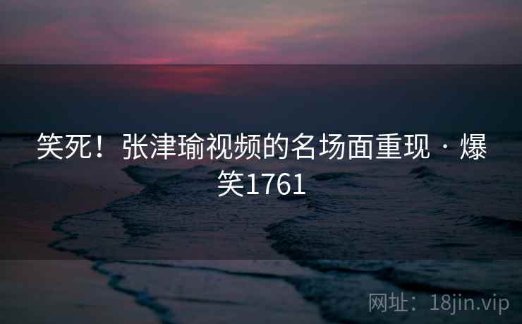 笑死!张津瑜视频的名场面重现 · 爆笑1761 笑死!张津瑜视频的名场面重现 · 爆笑1761