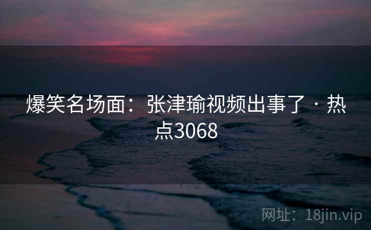 爆笑名场面：张津瑜视频出事了 · 热点3068