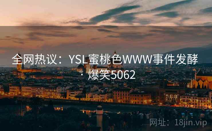 全网热议:YSL蜜桃色WWW事件发酵 · 爆笑5062 全网热议:YSL蜜桃色WWW事件发酵 · 爆笑5062
